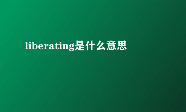 liberating是什么意思