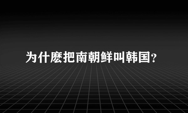 为什麽把南朝鲜叫韩国？