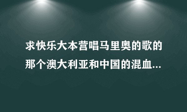 求快乐大本营唱马里奥的歌的那个澳大利亚和中国的混血儿小孩的资料？