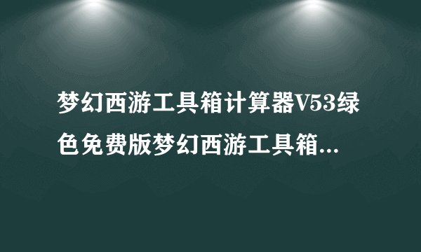 梦幻西游工具箱计算器V53绿色免费版梦幻西游工具箱计算器V53绿色免费版功能简介
