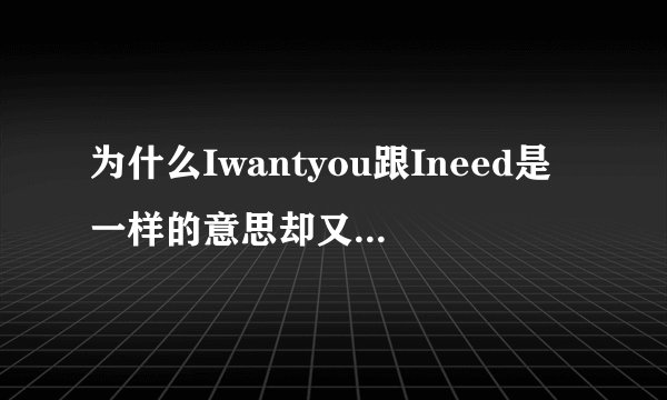 为什么Iwantyou跟Ineed是一样的意思却又是两种词？