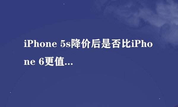 iPhone 5s降价后是否比iPhone 6更值得购买？