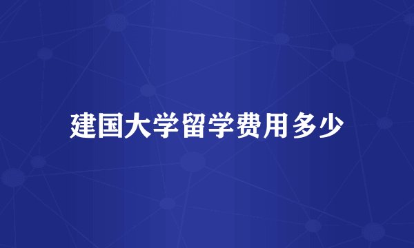 建国大学留学费用多少