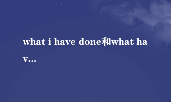 what i have done和what have i done哪个正确