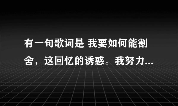 有一句歌词是 我要如何能割舍,这回忆的诱惑。我努力克制自己还是拿刀割向了脉搏,什么歌名?
