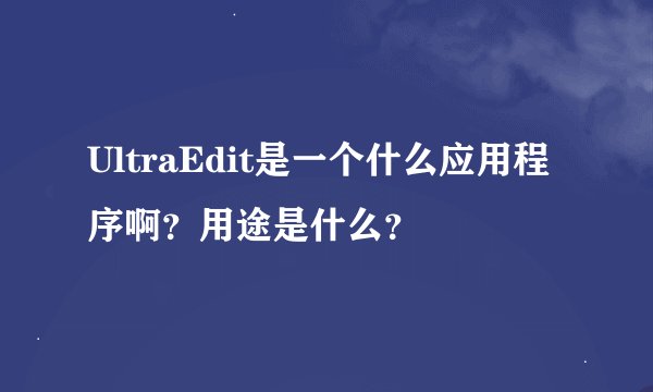 UltraEdit是一个什么应用程序啊？用途是什么？