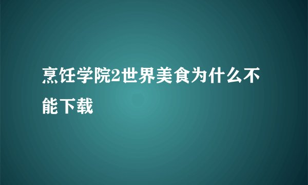 烹饪学院2世界美食为什么不能下载