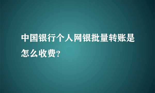 中国银行个人网银批量转账是怎么收费？