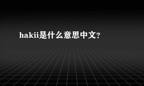 hakii是什么意思中文？