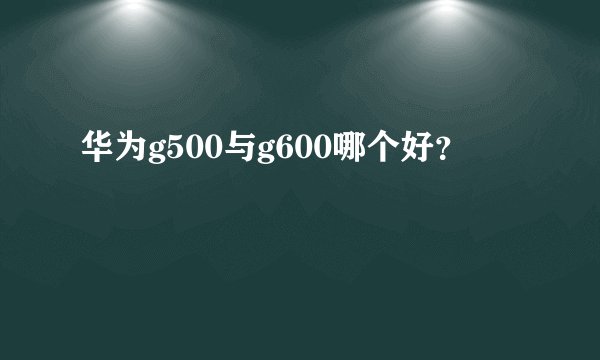 华为g500与g600哪个好？