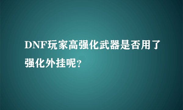 DNF玩家高强化武器是否用了强化外挂呢？