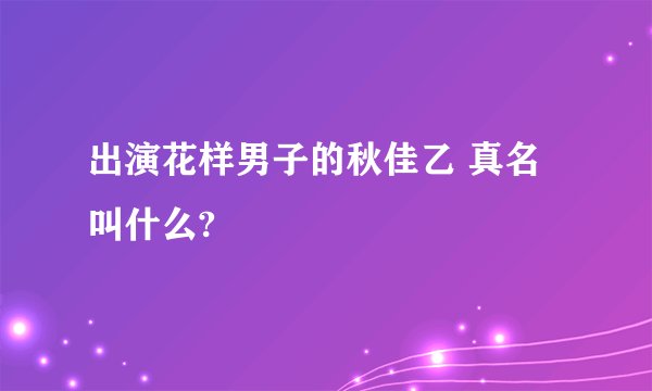 出演花样男子的秋佳乙 真名叫什么?