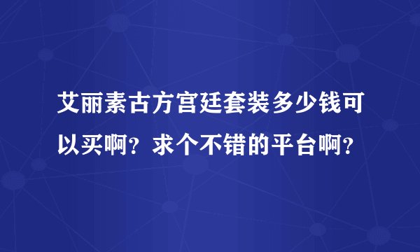 艾丽素古方宫廷套装多少钱可以买啊？求个不错的平台啊？