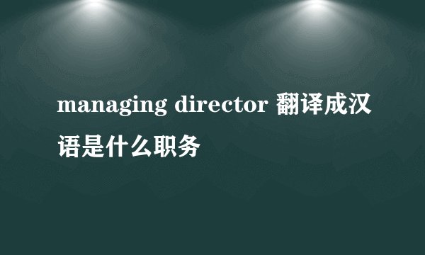 managing director 翻译成汉语是什么职务