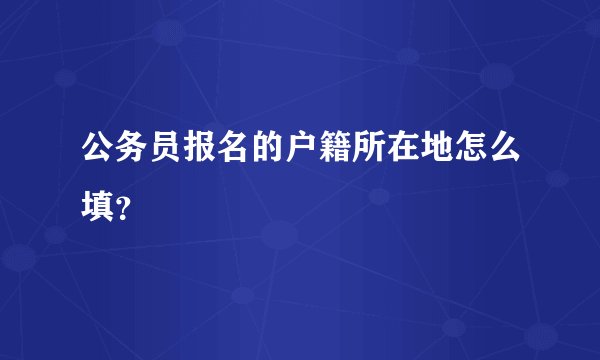 公务员报名的户籍所在地怎么填？