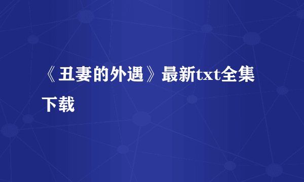 《丑妻的外遇》最新txt全集下载