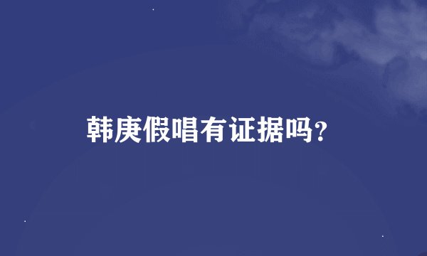 韩庚假唱有证据吗？