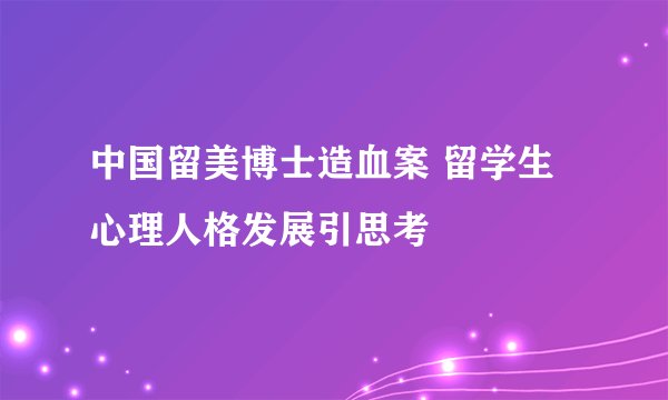 中国留美博士造血案 留学生心理人格发展引思考
