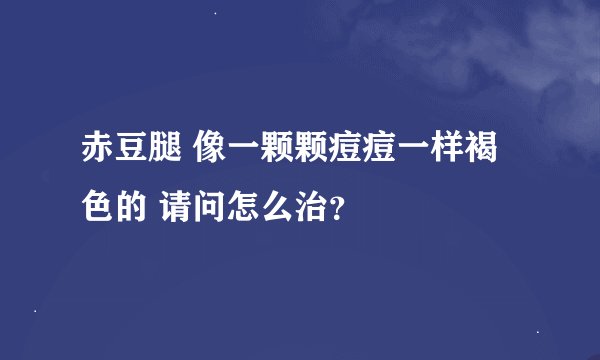 赤豆腿 像一颗颗痘痘一样褐色的 请问怎么治？