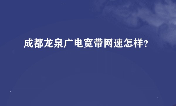 成都龙泉广电宽带网速怎样？