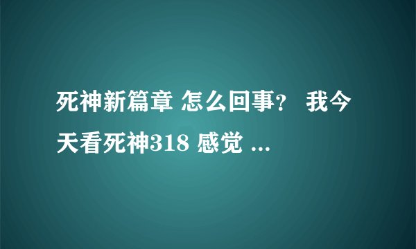 死神新篇章 怎么回事？ 我今天看死神318 感觉 要在静灵庭 大打啊 看上去乱的很 不过我喜欢 这又是原创？？