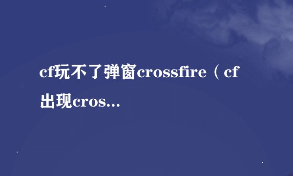 cf玩不了弹窗crossfire（cf出现crossfire怎么办）