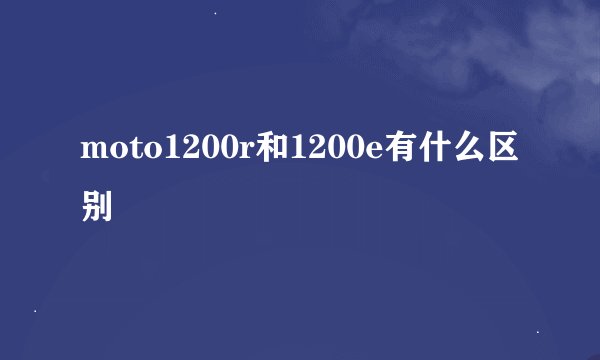 moto1200r和1200e有什么区别