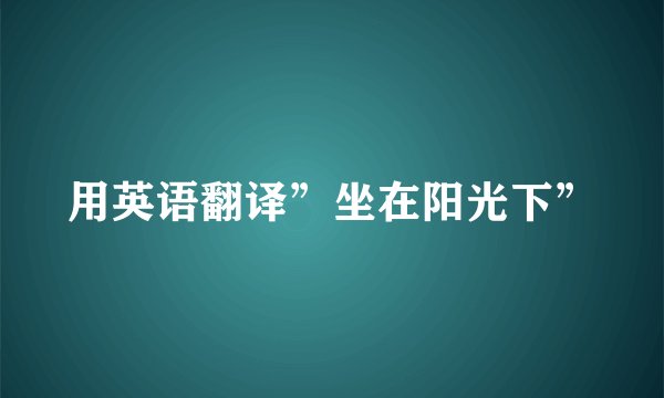 用英语翻译”坐在阳光下”