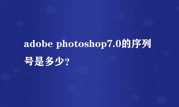 adobe photoshop7.0的序列号是多少？