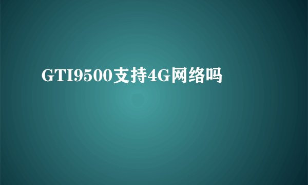 GTI9500支持4G网络吗