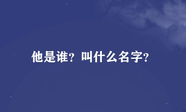 他是谁？叫什么名字？