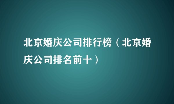 北京婚庆公司排行榜（北京婚庆公司排名前十）