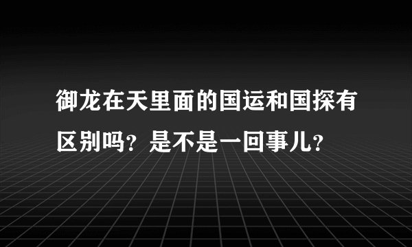 御龙在天里面的国运和国探有区别吗？是不是一回事儿？