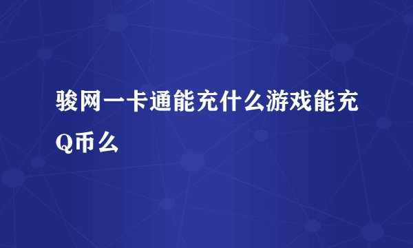 骏网一卡通能充什么游戏能充Q币么