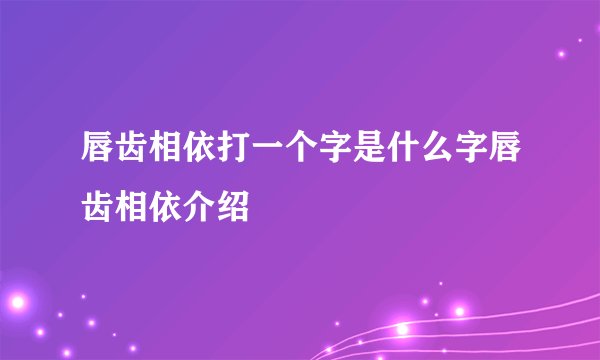 唇齿相依打一个字是什么字唇齿相依介绍