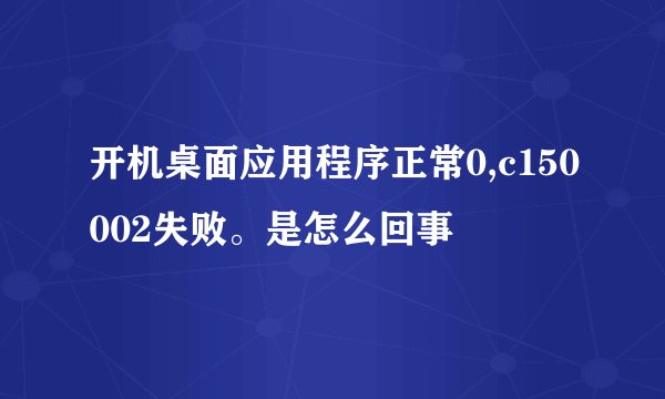 开机桌面应用程序正常0,c150002失败。是怎么回事