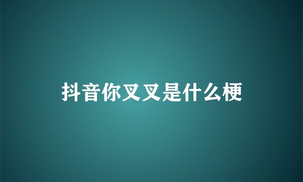抖音你叉叉是什么梗