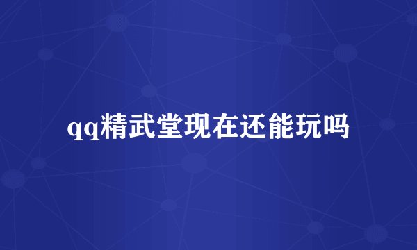 qq精武堂现在还能玩吗