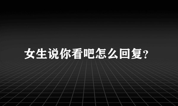 女生说你看吧怎么回复？