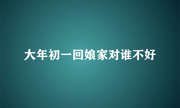 大年初一回娘家对谁不好