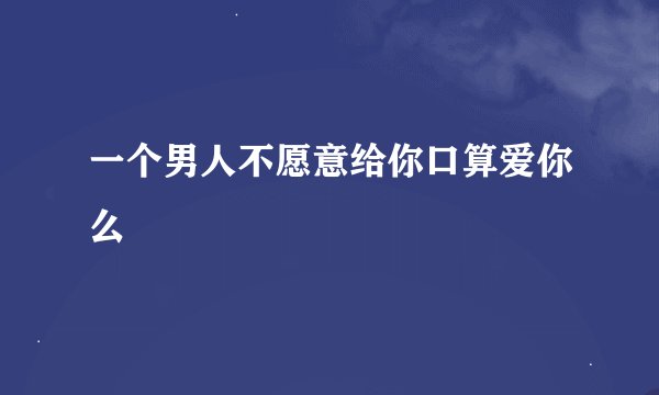 一个男人不愿意给你口算爱你么