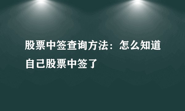 股票中签查询方法：怎么知道自己股票中签了