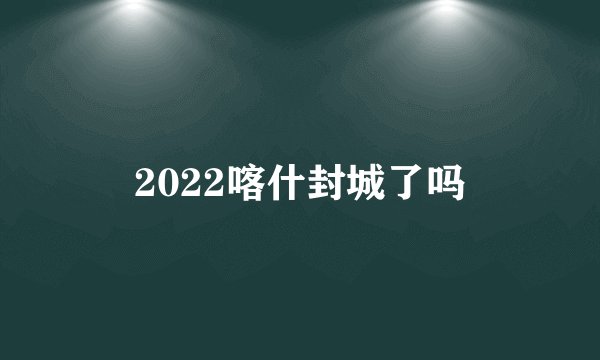2022喀什封城了吗