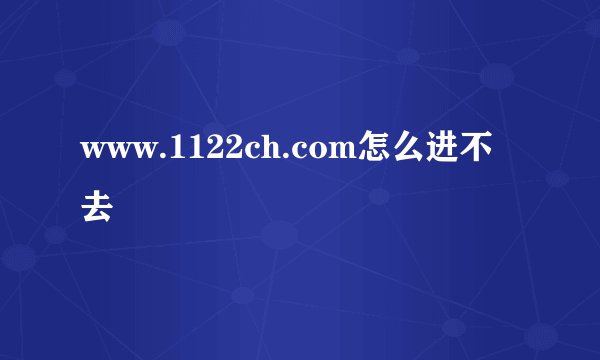 www.1122ch.com怎么进不去