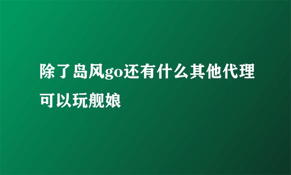 除了岛风go还有什么其他代理可以玩舰娘