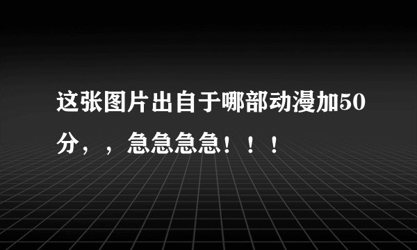 这张图片出自于哪部动漫加50分，，急急急急！！！