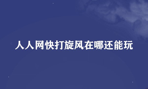人人网快打旋风在哪还能玩