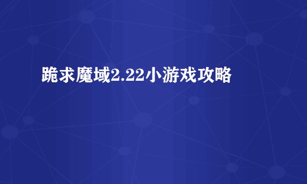 跪求魔域2.22小游戏攻略