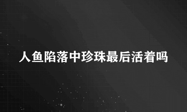 人鱼陷落中珍珠最后活着吗