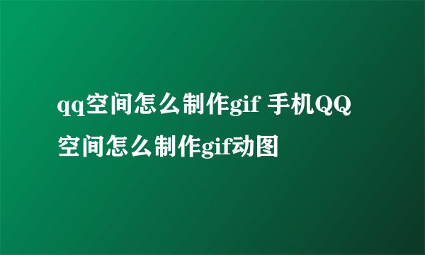 qq空间怎么制作gif 手机QQ空间怎么制作gif动图